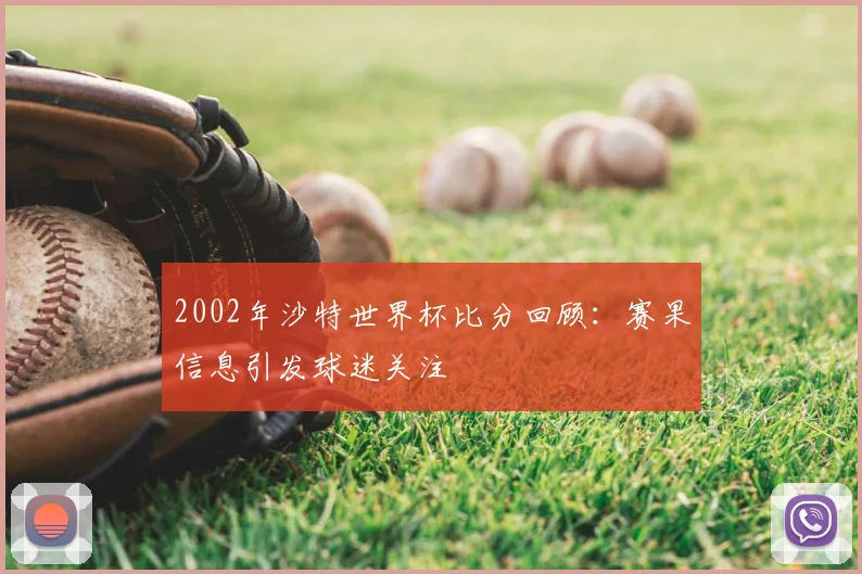 2002年沙特世界杯比分回顾:赛果信息引发球迷关注