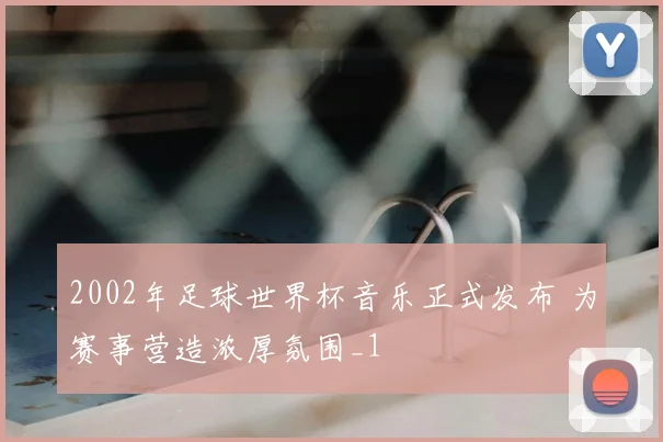 2002年足球世界杯音乐正式发布 为赛事营造浓厚氛围_1