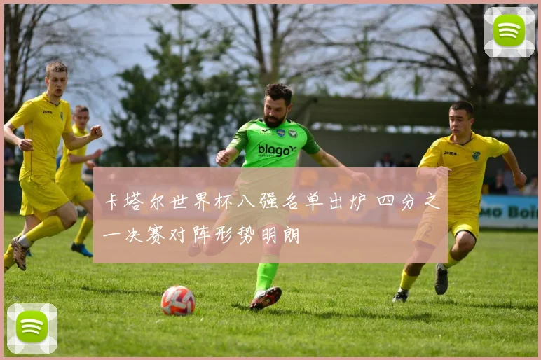 卡塔尔世界杯八强名单出炉 四分之一决赛对阵形势明朗