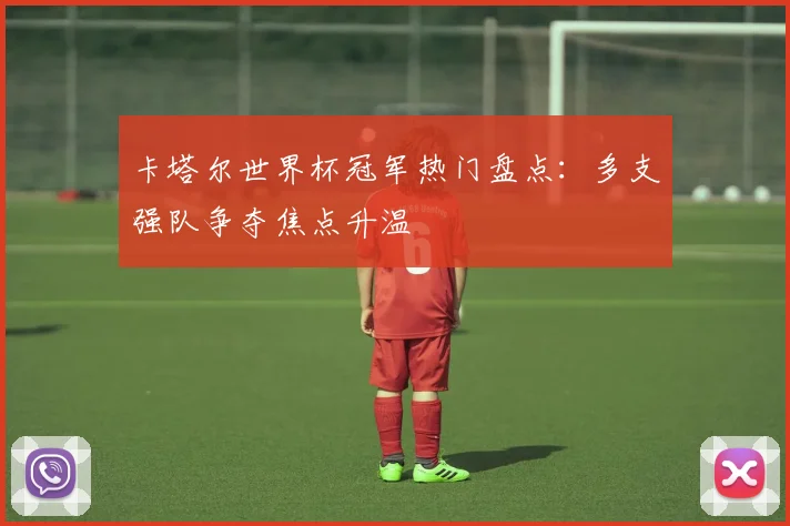 卡塔尔世界杯冠军热门盘点:多支强队争夺焦点升温