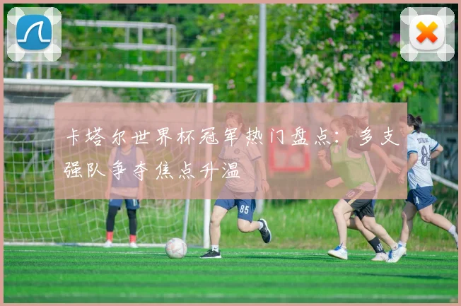 卡塔尔世界杯冠军热门盘点：多支强队争夺焦点升温
