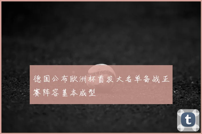 德国公布欧洲杯首发大名单备战正赛阵容基本成型