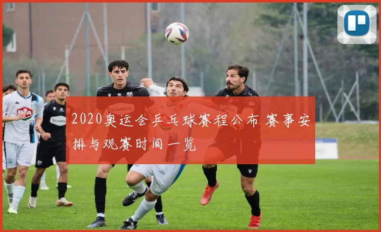 2020奥运会乒乓球赛程公布 赛事安排与观赛时间一览