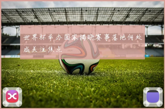 世界杯举办国家揭晓赛事落地何处成关注焦点