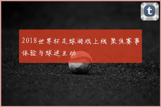 2018世界杯足球游戏上线 聚焦赛事体验与球迷互动