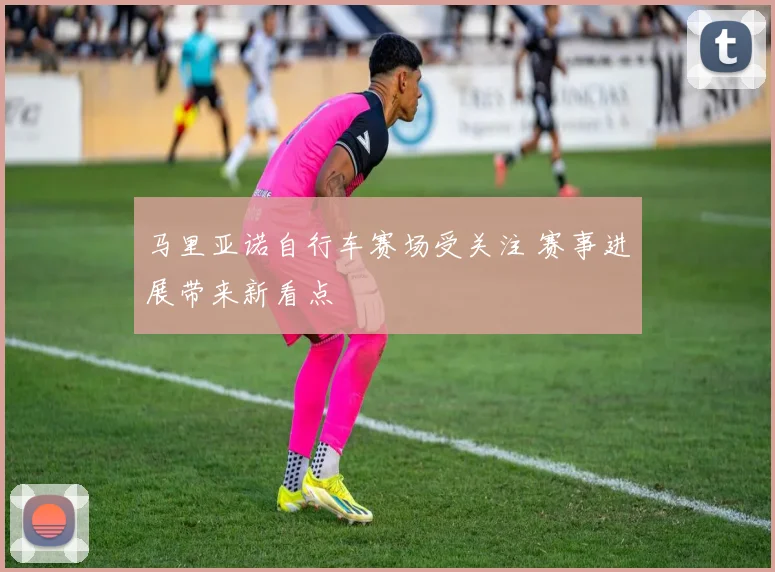 马里亚诺自行车赛场受关注 赛事进展带来新看点
